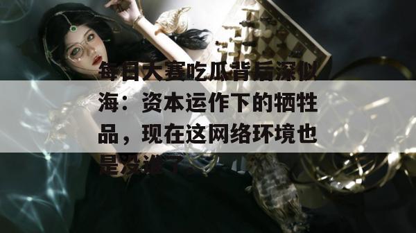 每日大赛吃瓜背后深似海：资本运作下的牺牲品，现在这网络环境也是没谁了。