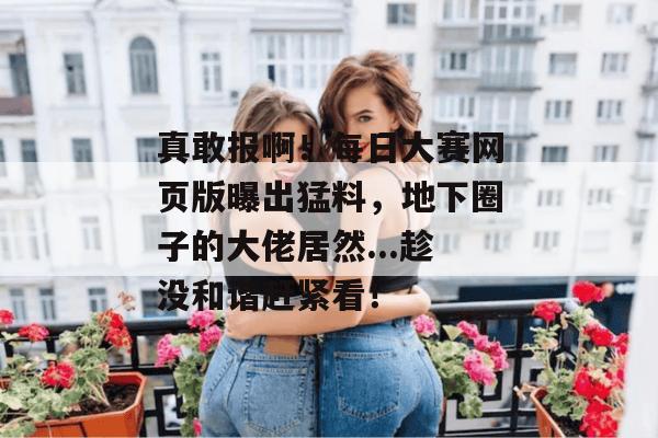 真敢报啊！每日大赛网页版曝出猛料，地下圈子的大佬居然...趁没和谐赶紧看！