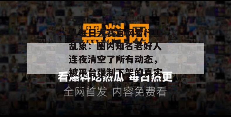 从每日大赛官网看行业乱象：圈内知名老好人连夜清空了所有动态，被平台强制下架的真实原因！