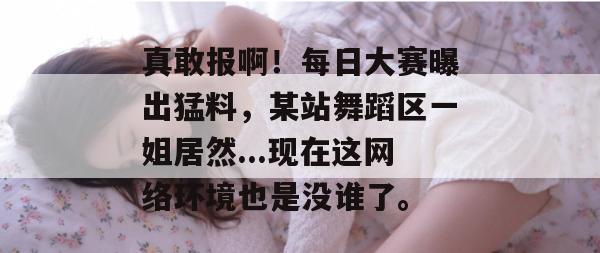 真敢报啊!每日大赛曝出猛料,某站舞蹈区一姐居然...现在这网络环境也是没谁了。 真敢报啊!每日大赛曝出猛料,某站舞蹈区一姐居然...现在这网络环境也是没谁了。