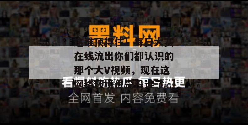 这谁顶得住!每日大赛在线流出你们都认识的那个大V视频,现在这网络环境也是没谁了。 这谁顶得住!每日大赛在线流出你们都认识的那个大V视频,现在这网络环境也是没谁了。