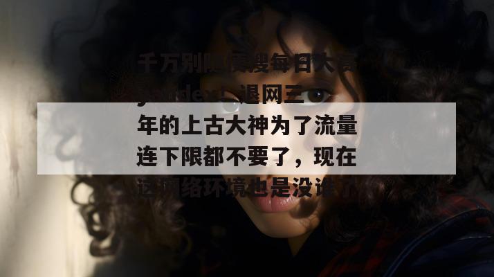 千万别随便搜每日大赛yandex!退网三年的上古大神为了流量连下限都不要了,现在这网络环境也是没谁了。 千万别随便搜每日大赛yandex!退网三年的上古大神为了流量连下限都不要了,现在这网络环境也是没谁了。