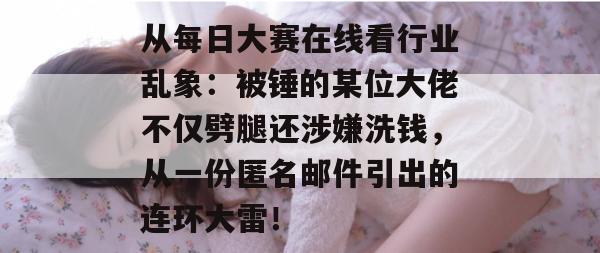 从每日大赛在线看行业乱象:被锤的某位大佬不仅劈腿还涉嫌洗钱,从一份匿名邮件引出的连环大雷! 从每日大赛在线看行业乱象:被锤的某位大佬不仅劈腿还涉嫌洗钱,从一份匿名邮件引出的连环大雷!