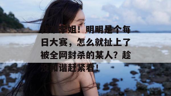 我不李姐!明明是个每日大赛,怎么就扯上了被全网封杀的某人?趁没和谐赶紧看! 我不李姐!明明是个每日大赛,怎么就扯上了被全网封杀的某人?趁没和谐赶紧看!