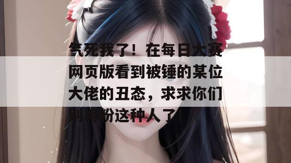 气死我了!在每日大赛网页版看到被锤的某位大佬的丑态,求求你们别再粉这种人了! 气死我了!在每日大赛网页版看到被锤的某位大佬的丑态,求求你们别再粉这种人了!