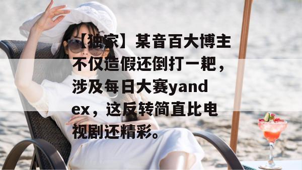 【独家】某音百大博主不仅造假还倒打一耙,涉及每日大赛yandex,这反转简直比电视剧还精彩。 【独家】某音百大博主不仅造假还倒打一耙,涉及每日大赛yandex,这反转简直比电视剧还精彩。
