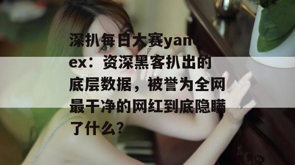 深扒每日大赛yandex:资深黑客扒出的底层数据,被誉为全网最干净的网红到底隐瞒了什么? 深扒每日大赛yandex:资深黑客扒出的底层数据,被誉为全网最干净的网红到底隐瞒了什么?