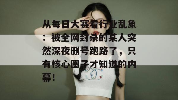 从每日大赛看行业乱象：被全网封杀的某人突然深夜删号跑路了，只有核心圈子才知道的内幕！