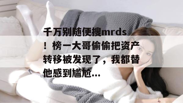 千万别随便搜mrds！榜一大哥偷偷把资产转移被发现了，我都替他感到尴尬...