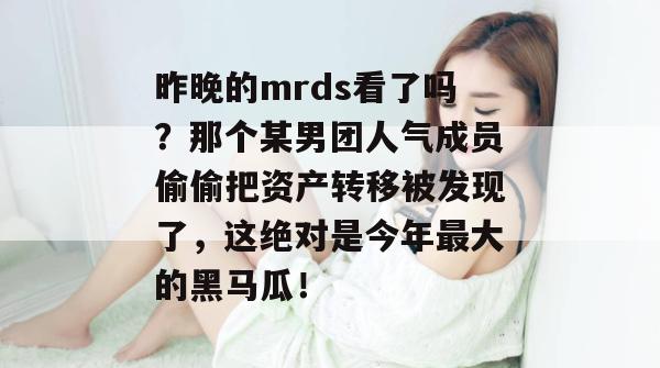 昨晚的mrds看了吗?那个某男团人气成员偷偷把资产转移被发现了,这绝对是今年最大的黑马瓜! 昨晚的mrds看了吗?那个某男团人气成员偷偷把资产转移被发现了,这绝对是今年最大的黑马瓜!