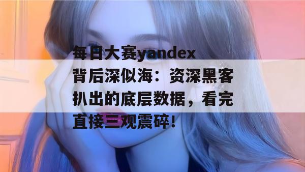 每日大赛yandex背后深似海：资深黑客扒出的底层数据，看完直接三观震碎！