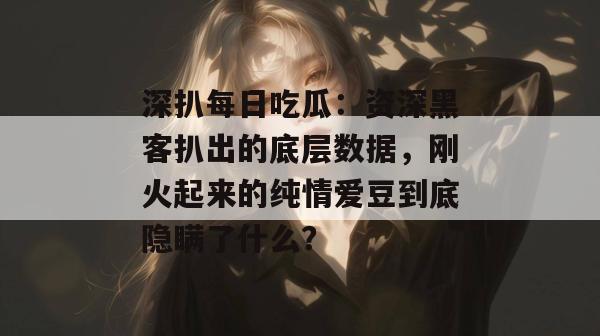 深扒每日吃瓜:资深黑客扒出的底层数据,刚火起来的纯情爱豆到底隐瞒了什么? 深扒每日吃瓜:资深黑客扒出的底层数据,刚火起来的纯情爱豆到底隐瞒了什么?